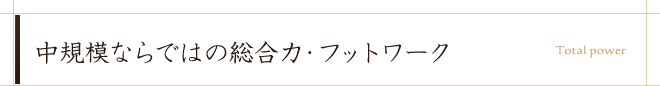 中規模ならではの総合力・フットワーク