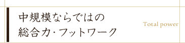 中規模ならではの総合力・フットワーク